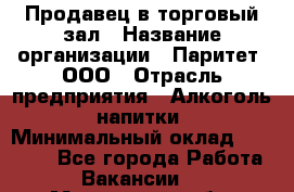 Продавец в торговый зал › Название организации ­ Паритет, ООО › Отрасль предприятия ­ Алкоголь, напитки › Минимальный оклад ­ 26 000 - Все города Работа » Вакансии   . Московская обл.